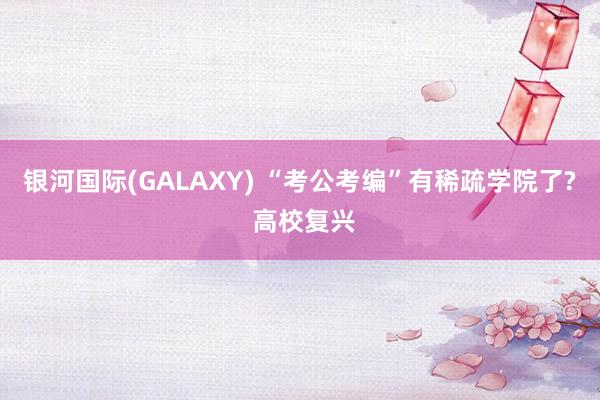 银河国际(GALAXY) “考公考编”有稀疏学院了? 高校复兴