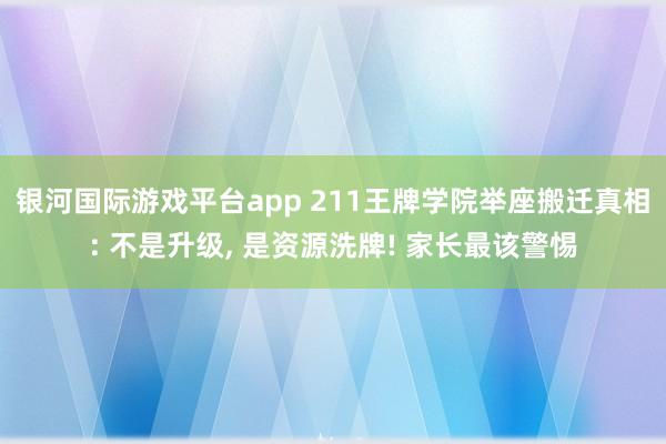 银河国际游戏平台app 211王牌学院举座搬迁真相: 不是升级， 是资源洗牌! 家长最该警惕