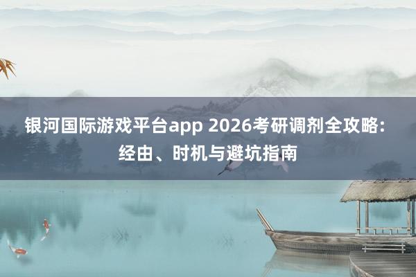 银河国际游戏平台app 2026考研调剂全攻略: 经由、时机与避坑指南