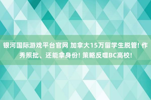 银河国际游戏平台官网 加拿大15万留学生脱管! 作秀照批、还能拿身份! 策略反噬BC高校!