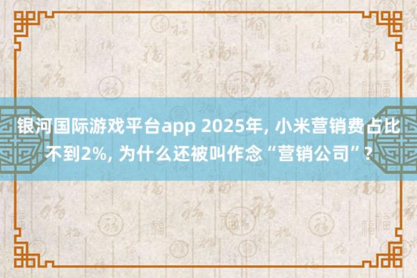 银河国际游戏平台app 2025年， 小米营销费占比不到2%， 为什么还被叫作念“营销公司”?