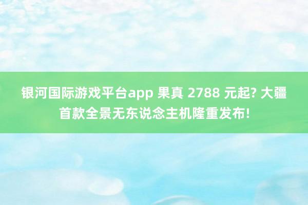 银河国际游戏平台app 果真 2788 元起? 大疆首款全景无东说念主机隆重发布!