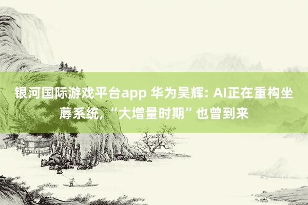 银河国际游戏平台app 华为吴辉: AI正在重构坐蓐系统, “大增量时期”也曾到来