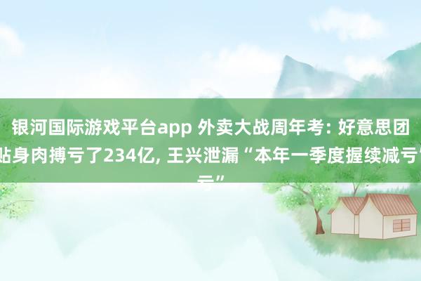 银河国际游戏平台app 外卖大战周年考: 好意思团贴身肉搏亏了234亿, 王兴泄漏“本年一季度握续减亏”