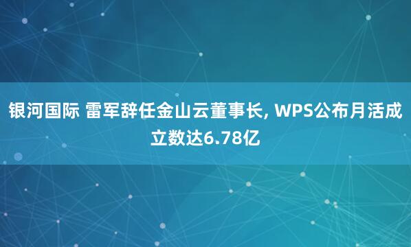银河国际 雷军辞任金山云董事长， WPS公布月活成立数达6.78亿