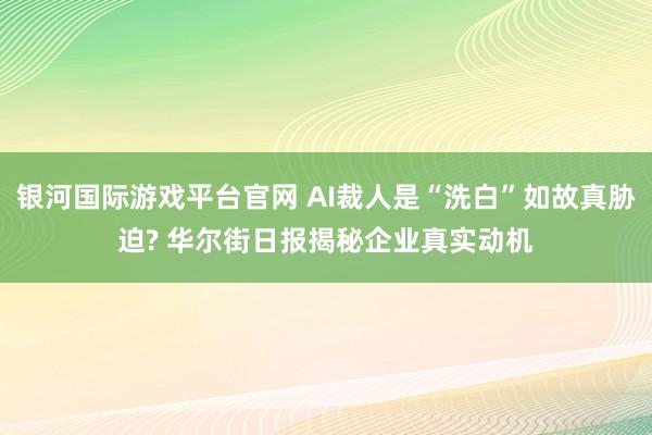 银河国际游戏平台官网 AI裁人是“洗白”如故真胁迫? 华尔街日报揭秘企业真实动机