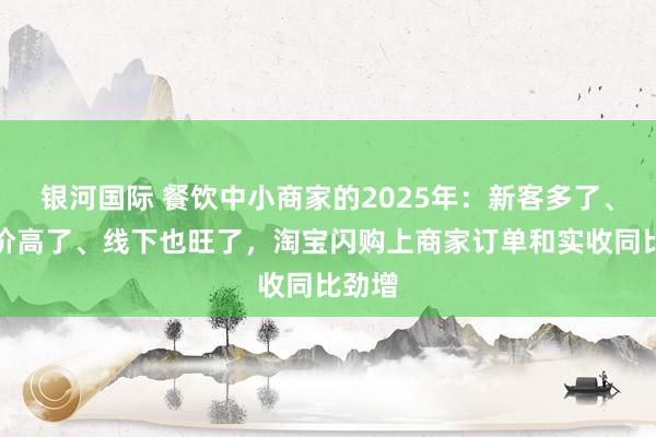 银河国际 餐饮中小商家的2025年：新客多了、客单价高了、线下也旺了，淘宝闪购上商家订单和实收同比劲增