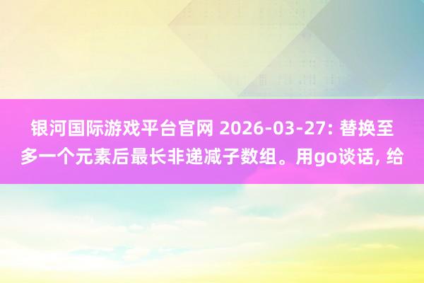 银河国际游戏平台官网 2026-03-27: 替换至多一个元素后最长非递减子数组。用go谈话， 给