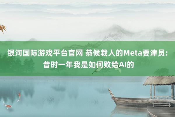 银河国际游戏平台官网 恭候裁人的Meta要津员: 昔时一年我是如何败给AI的