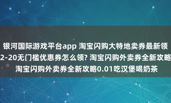 银河国际游戏平台app 淘宝闪购大特地卖券最新领取进口， 淘宝闪购22-20无门槛优惠券怎么领? 淘宝闪购外卖券全新攻略0.01吃汉堡喝奶茶