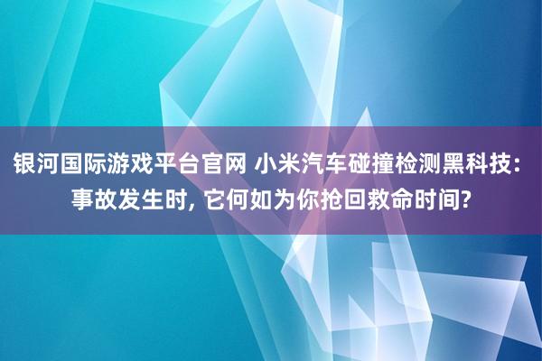 银河国际游戏平台官网 小米汽车碰撞检测黑科技: 事故发生时， 它何如为你抢回救命时间?