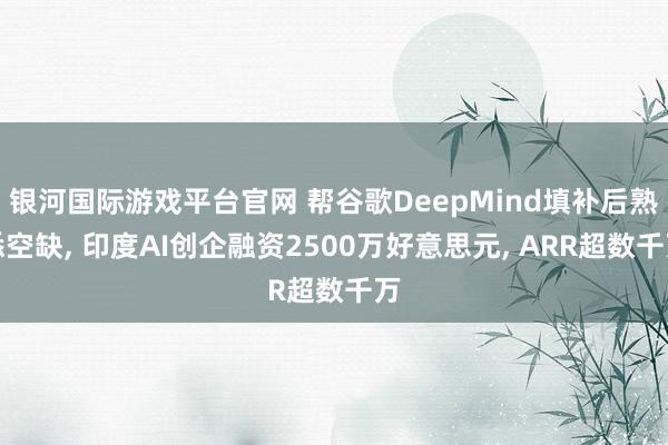 银河国际游戏平台官网 帮谷歌DeepMind填补后熟悉空缺， 印度AI创企融资2500万好意思元， ARR超数千万