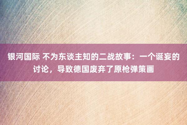 银河国际 不为东谈主知的二战故事：一个诞妄的讨论，导致德国废弃了原枪弹策画