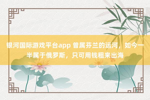 银河国际游戏平台app 曾属芬兰的运河，如今一半属于俄罗斯，只可用钱租来出海