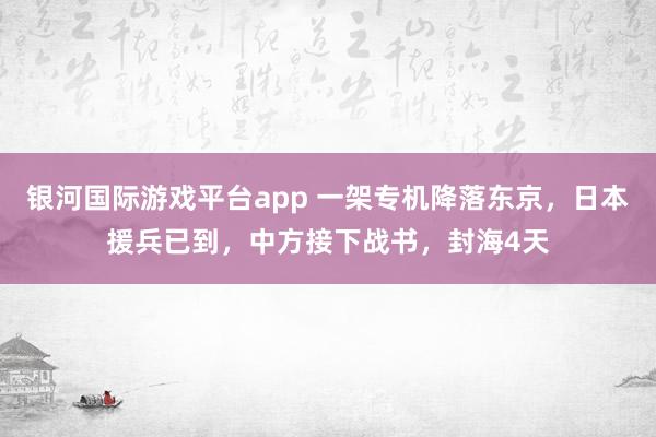 银河国际游戏平台app 一架专机降落东京，日本援兵已到，中方接下战书，封海4天