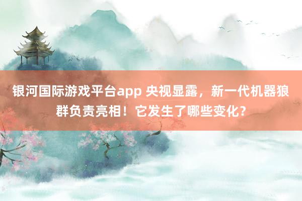 银河国际游戏平台app 央视显露，新一代机器狼群负责亮相！它发生了哪些变化？