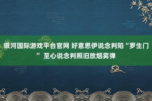 银河国际游戏平台官网 好意思伊说念判陷“罗生门” 至心说念判照旧放烟雾弹