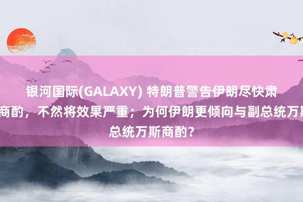 银河国际(GALAXY) 特朗普警告伊朗尽快肃肃对待商酌，不然将效果严重；为何伊朗更倾向与副总统万斯商酌？