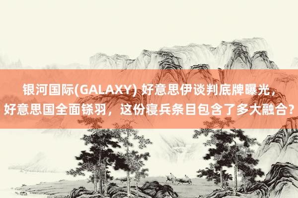 银河国际(GALAXY) 好意思伊谈判底牌曝光，好意思国全面铩羽，这份寝兵条目包含了多大融合？