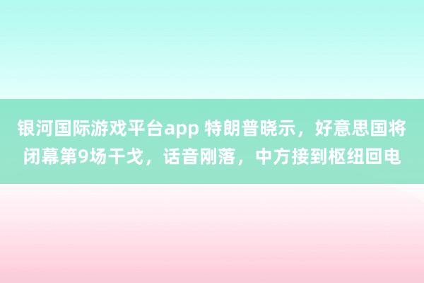 银河国际游戏平台app 特朗普晓示，好意思国将闭幕第9场干戈，话音刚落，中方接到枢纽回电