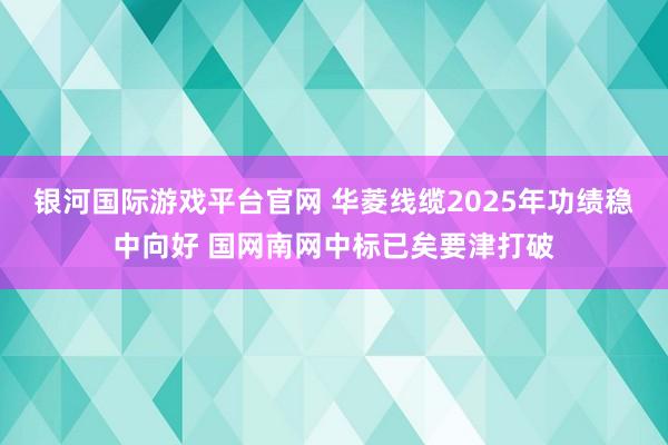 银河国际游戏平台官网 华菱线缆2025年功绩稳中向好 国网南网中标已矣要津打破
