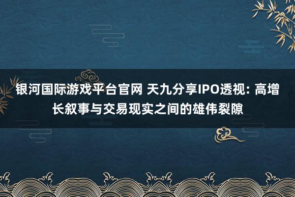 银河国际游戏平台官网 天九分享IPO透视: 高增长叙事与交易现实之间的雄伟裂隙