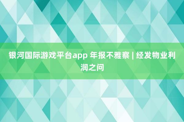 银河国际游戏平台app 年报不雅察 | 经发物业利润之问