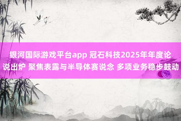 银河国际游戏平台app 冠石科技2025年年度论说出炉 聚焦表露与半导体赛说念 多项业务稳步鼓动