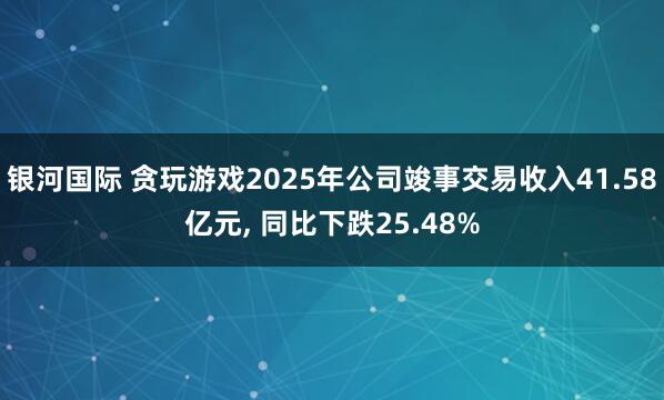 银河国际 贪玩游戏2025年公司竣事交易收入41.58亿元， 同比下跌25.48%