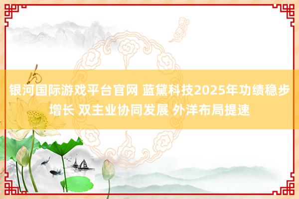 银河国际游戏平台官网 蓝黛科技2025年功绩稳步增长 双主业协同发展 外洋布局提速
