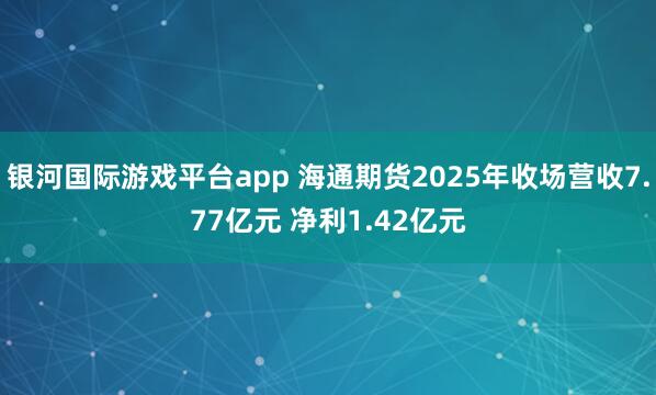 银河国际游戏平台app 海通期货2025年收场营收7.77亿元 净利1.42亿元