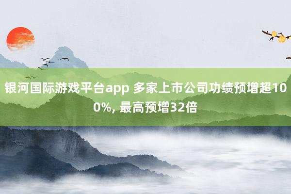 银河国际游戏平台app 多家上市公司功绩预增超100%, 最高预增32倍