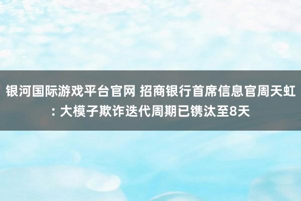 银河国际游戏平台官网 招商银行首席信息官周天虹: 大模子欺诈迭代周期已镌汰至8天