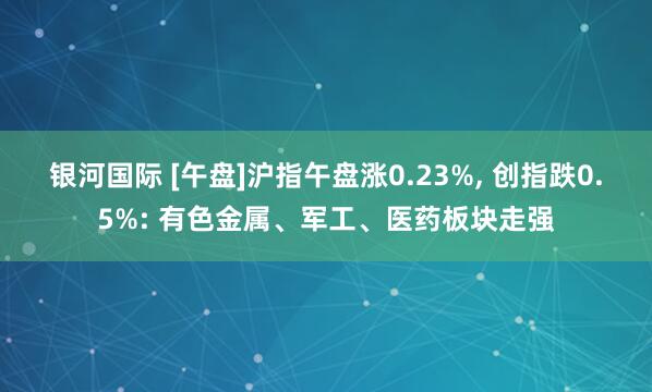 银河国际 [午盘]沪指午盘涨0.23%, 创指跌0.5%: 有色金属、军工、医药板块走强