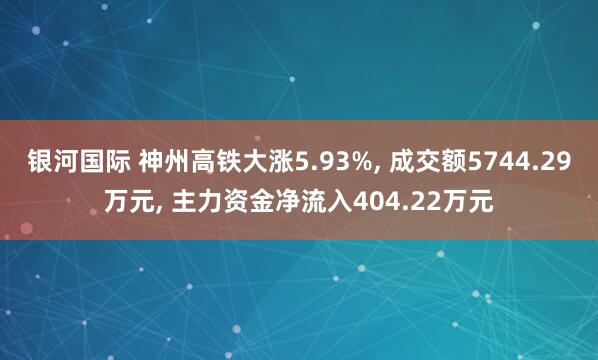 银河国际 神州高铁大涨5.93%, 成交额5744.29万元, 主力资金净流入404.22万元
