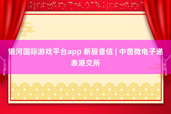 银河国际游戏平台app 新股音信 | 中茵微电子递表港交所