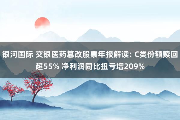银河国际 交银医药篡改股票年报解读: C类份额赎回超55% 净利润同比扭亏增209%