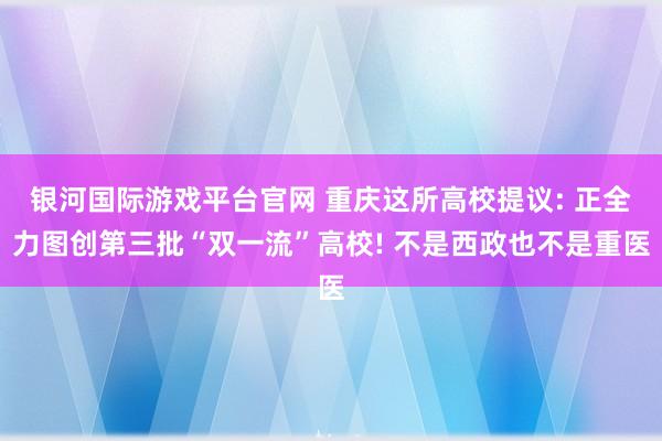 银河国际游戏平台官网 重庆这所高校提议: 正全力图创第三批“双一流”高校! 不是西政也不是重医
