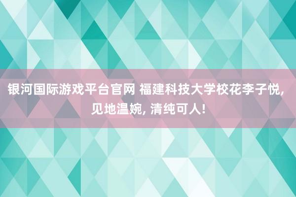 银河国际游戏平台官网 福建科技大学校花李子悦， 见地温婉，<a href=