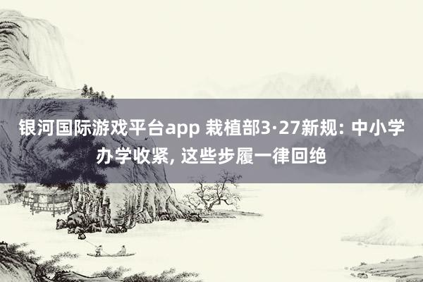 银河国际游戏平台app 栽植部3·27新规: 中小学办学收紧， 这些步履一律回绝