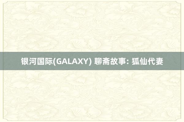 银河国际(GALAXY) 聊斋故事: 狐仙代妻