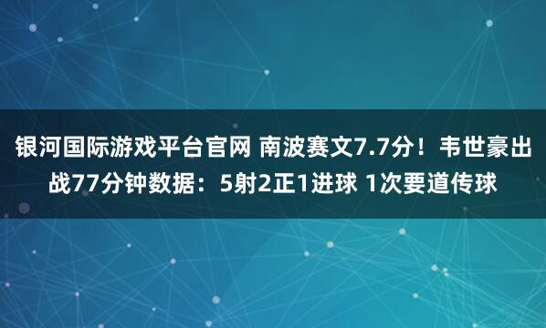 银河国际游戏平台官网 南波赛文7.7分！韦世豪出战77分钟数据：5射2正1进球 1次要道传球