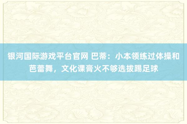 银河国际游戏平台官网 巴蒂：小本领练过体操和芭蕾舞，文化课膏火不够选拔踢足球
