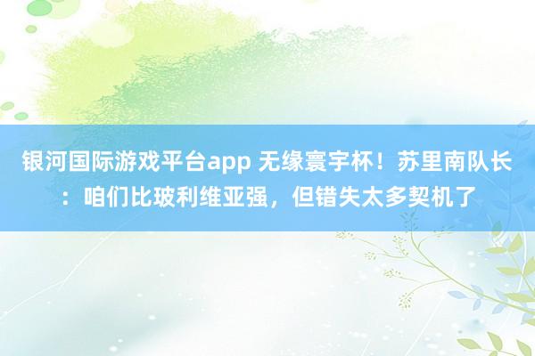 银河国际游戏平台app 无缘寰宇杯！苏里南队长：咱们比玻利维亚强，但错失太多契机了