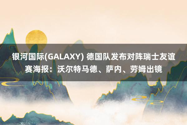 银河国际(GALAXY) 德国队发布对阵瑞士友谊赛海报：沃尔特马德、萨内、劳姆出镜