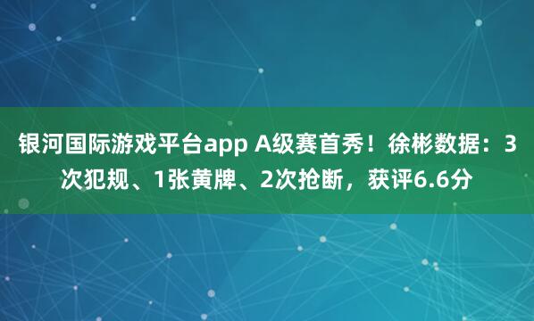 银河国际游戏平台app A级赛首秀！徐彬数据：3次犯规、1张黄牌、2次抢断，获评6.6分