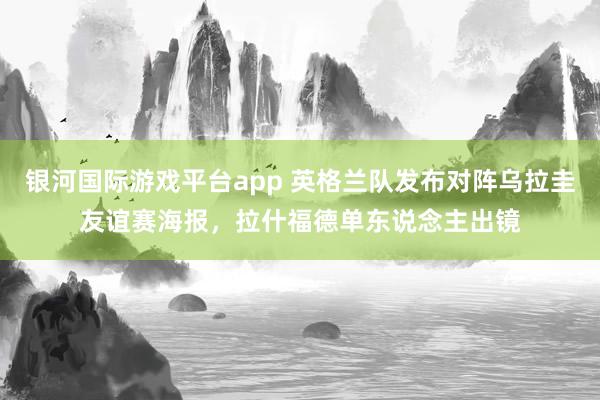 银河国际游戏平台app 英格兰队发布对阵乌拉圭友谊赛海报，拉什福德单东说念主出镜