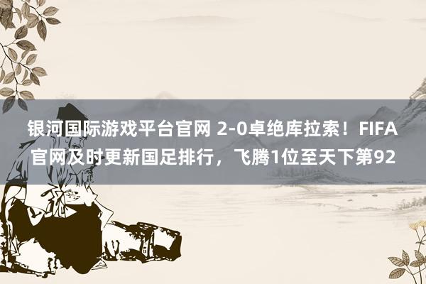 银河国际游戏平台官网 2-0卓绝库拉索！FIFA官网及时更新国足排行，飞腾1位至天下第92