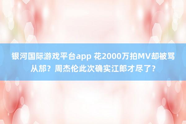 银河国际游戏平台app 花2000万拍MV却被骂从邡？周杰伦此次确实江郎才尽了？