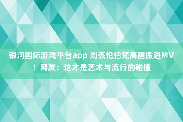 银河国际游戏平台app 周杰伦把梵高画搬进MV！网友：这才是艺术与流行的碰撞